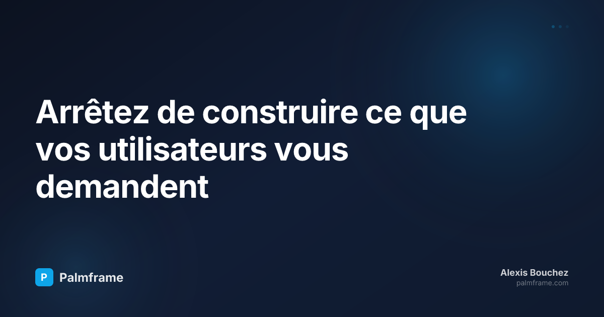 Arrêtez de construire ce que vos utilisateurs vous demandent