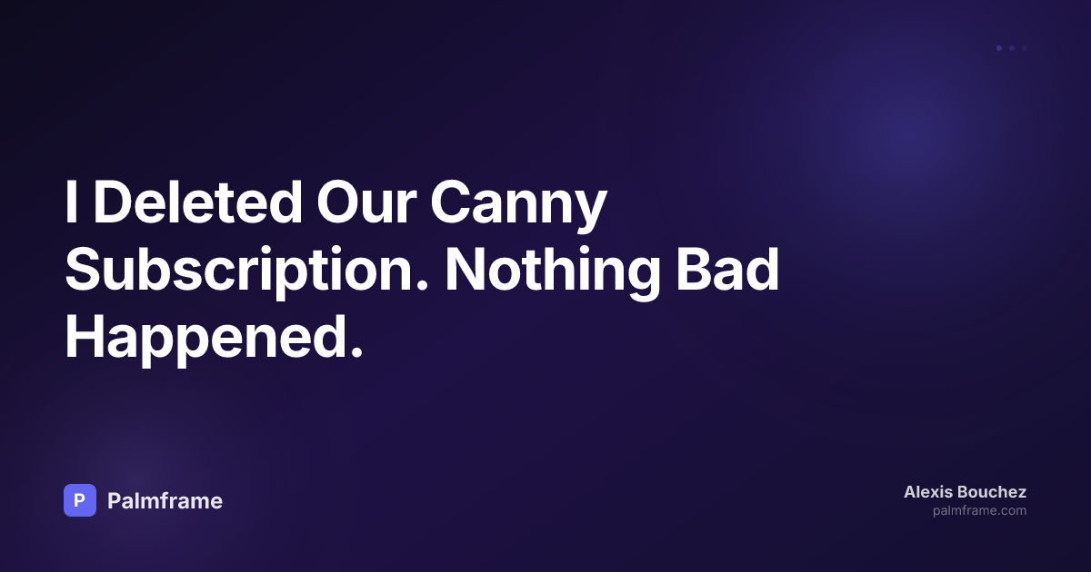 I Deleted Our Canny Subscription. Nothing Bad Happened.