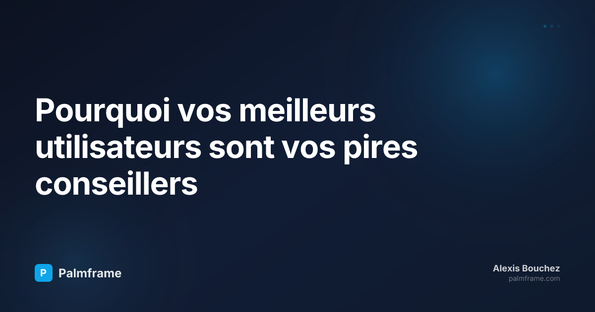 Pourquoi vos meilleurs utilisateurs sont vos pires conseillers