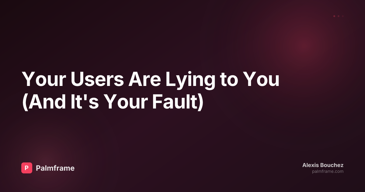 Your Users Are Lying to You (And It's Your Fault)